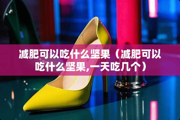 减肥可以吃什么坚果（减肥可以吃什么坚果,一天吃几个）