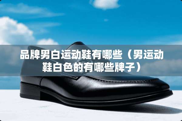 品牌男白运动鞋有哪些（男运动鞋白色的有哪些牌子）