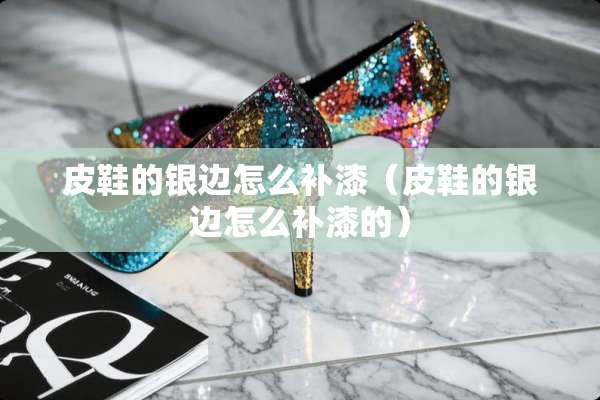 皮鞋的银边怎么补漆（皮鞋的银边怎么补漆的）