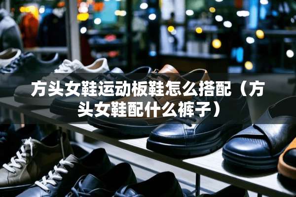 方头女鞋运动板鞋怎么搭配（方头女鞋配什么裤子）