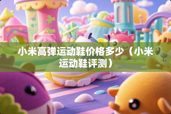 小米高弹运动鞋价格多少（小米运动鞋评测）