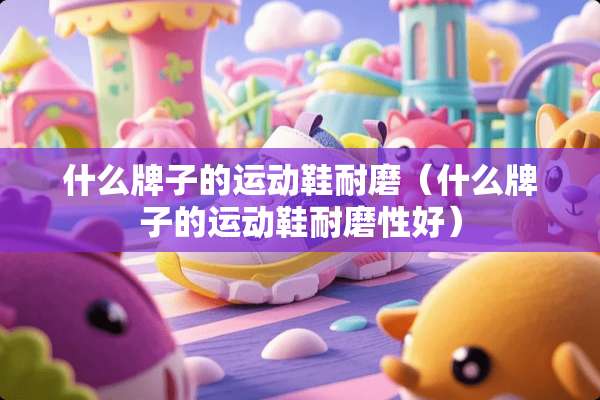 什么牌子的运动鞋耐磨（什么牌子的运动鞋耐磨性好）