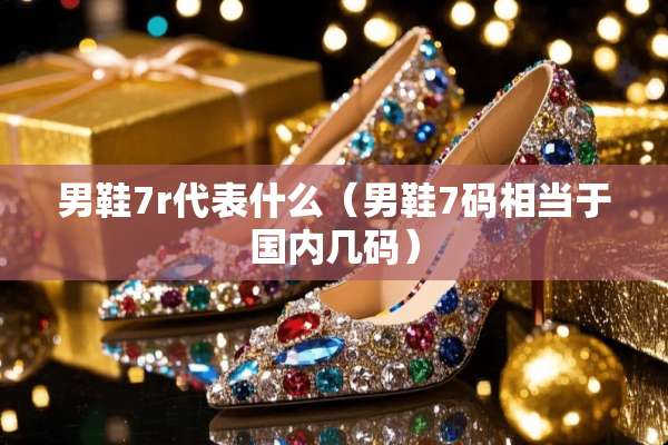 男鞋7r代表什么（男鞋7码相当于国内几码）