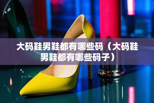 大码鞋男鞋都有哪些码（大码鞋男鞋都有哪些码子）