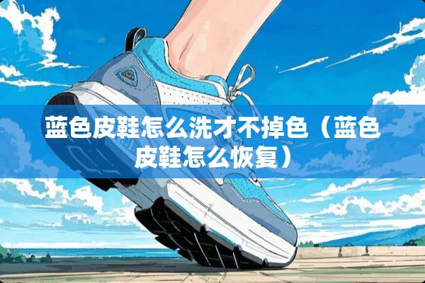 蓝色皮鞋怎么洗才不掉色（蓝色皮鞋怎么恢复）