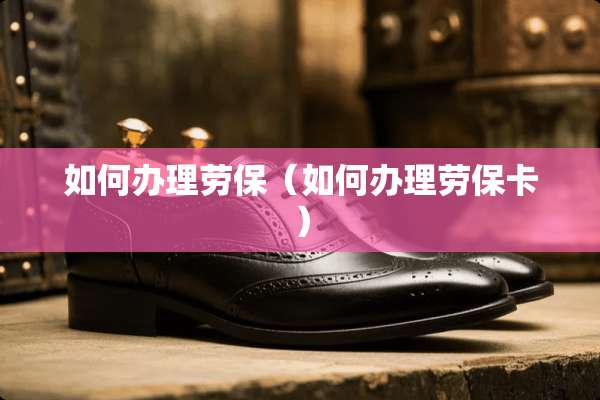 如何办理劳保（如何办理劳保卡）