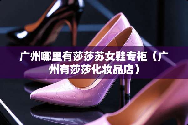 广州哪里有莎莎苏女鞋专柜（广州有莎莎化妆品店）