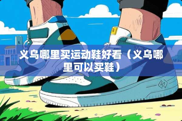 义乌哪里买运动鞋好看（义乌哪里可以买鞋）