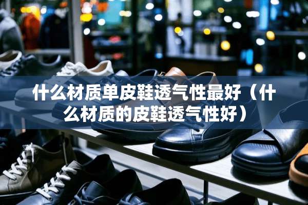 什么材质单皮鞋透气性最好（什么材质的皮鞋透气性好）