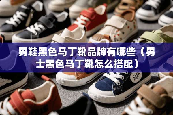 男鞋黑色马丁靴品牌有哪些（男士黑色马丁靴怎么搭配）