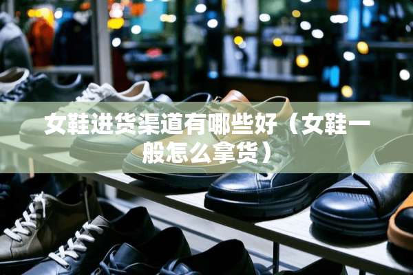 女鞋进货渠道有哪些好（女鞋一般怎么拿货）