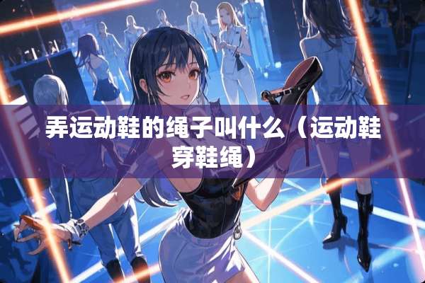 弄运动鞋的绳子叫什么（运动鞋穿鞋绳）