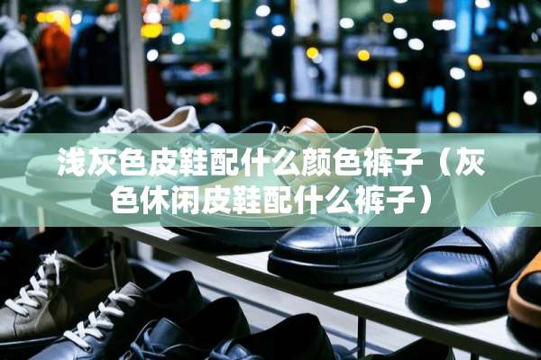 浅灰色皮鞋配什么颜色裤子（灰色休闲皮鞋配什么裤子）