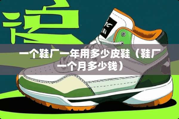 一个鞋厂一年用多少皮鞋（鞋厂一个月多少钱）