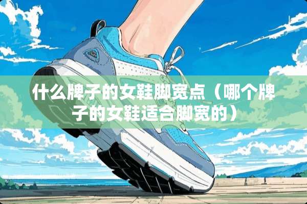 什么牌子的女鞋脚宽点（哪个牌子的女鞋适合脚宽的）