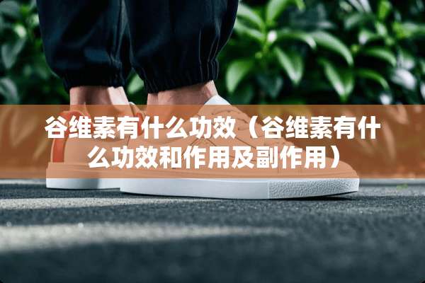 谷维素有什么功效（谷维素有什么功效和作用及副作用）