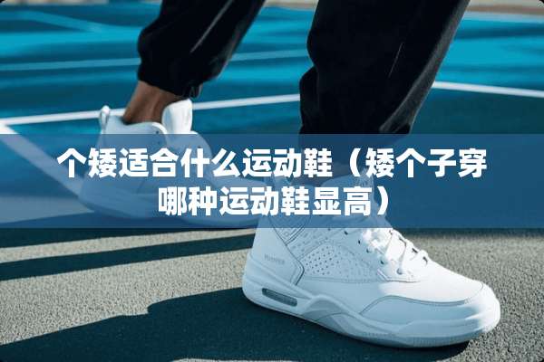 个矮适合什么运动鞋（矮个子穿哪种运动鞋显高）