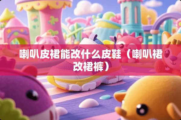 喇叭皮裙能改什么皮鞋（喇叭裙改裙裤）