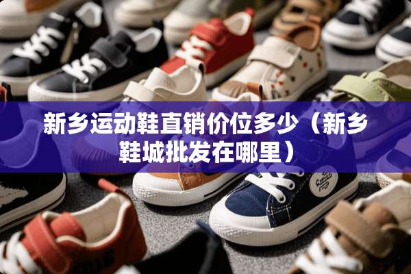 新乡运动鞋直销价位多少（新乡鞋城批发在哪里）