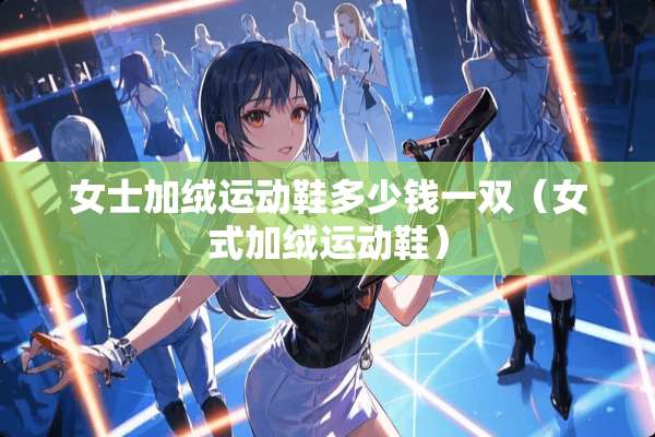 女士加绒运动鞋多少钱一双（女式加绒运动鞋）