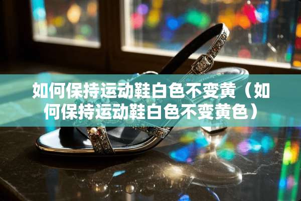 如何保持运动鞋白色不变黄（如何保持运动鞋白色不变**）