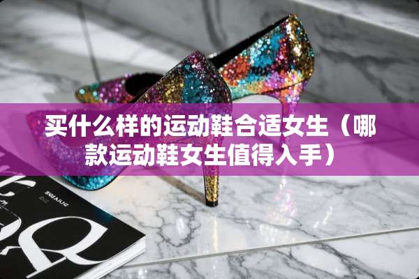 买什么样的运动鞋合适女生（哪款运动鞋女生值得入手）