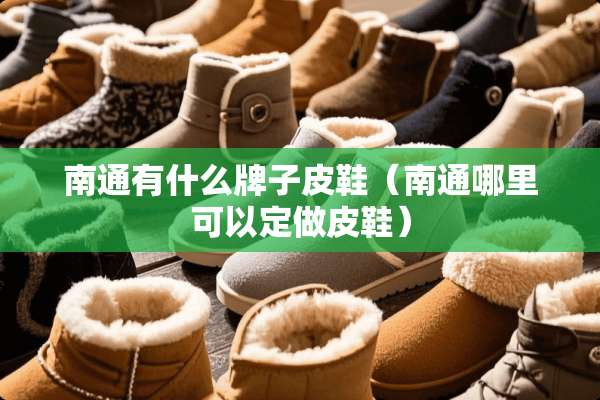 南通有什么牌子皮鞋（南通哪里可以定做皮鞋）