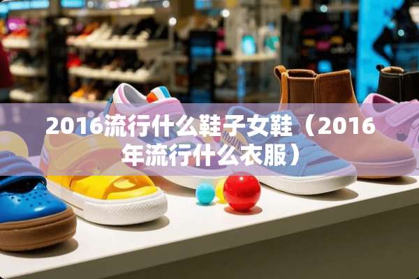 2016流行什么鞋子女鞋（2016年流行什么衣服）
