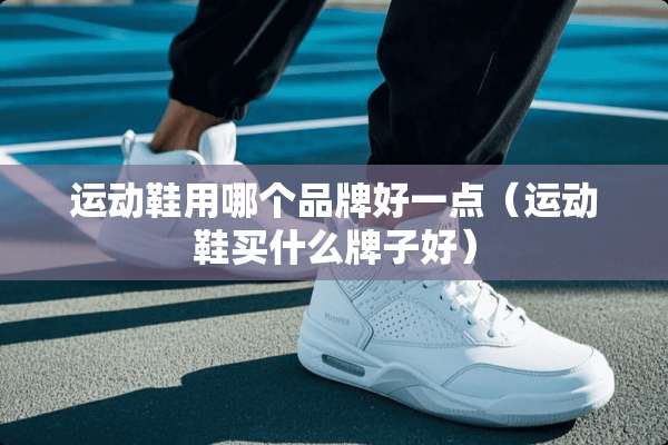 运动鞋用哪个品牌好一点（运动鞋买什么牌子好）