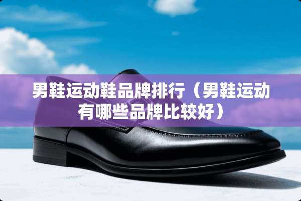 男鞋运动鞋品牌排行（男鞋运动有哪些品牌比较好）