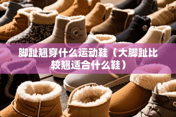 脚趾翘穿什么运动鞋（大脚趾比较翘适合什么鞋）