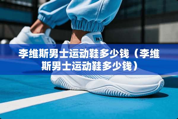李维斯男士运动鞋多少钱（李维斯男士运动鞋多少钱）