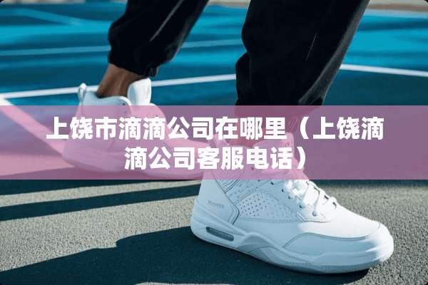 上饶市滴滴公司在哪里（上饶滴滴公司客服电话）