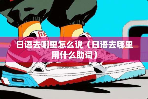 日语去哪里怎么说（日语去哪里用什么助词）