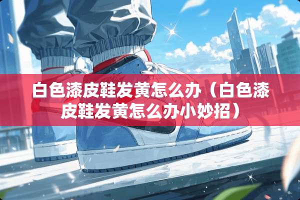 白色漆皮鞋发黄怎么办（白色漆皮鞋发黄怎么办小妙招）