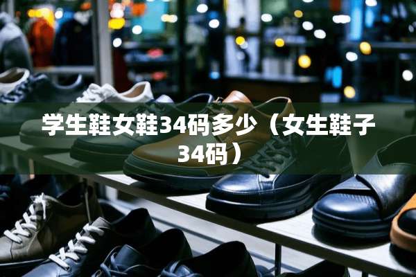 学生鞋女鞋34码多少（女生鞋子34码）