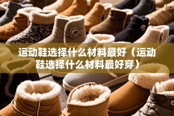 运动鞋选择什么材料最好（运动鞋选择什么材料最好穿）