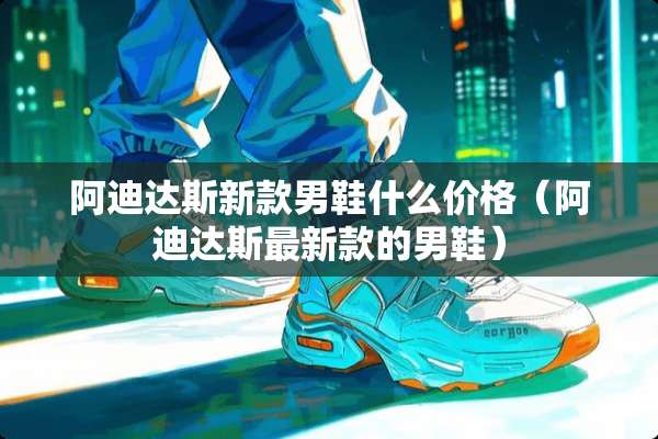 阿迪达斯新款男鞋什么价格（阿迪达斯最新款的男鞋）