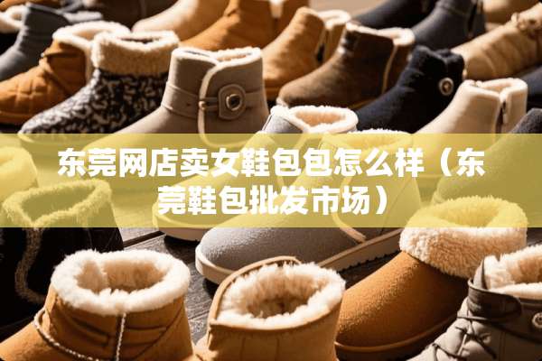东莞网店卖女鞋包包怎么样（东莞鞋包批发市场）