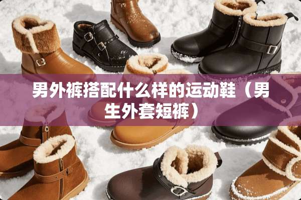 男外裤搭配什么样的运动鞋（男生外套短裤）