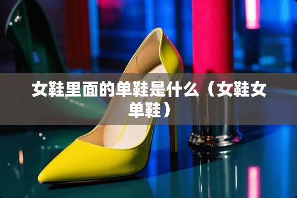 女鞋里面的单鞋是什么（女鞋女单鞋）