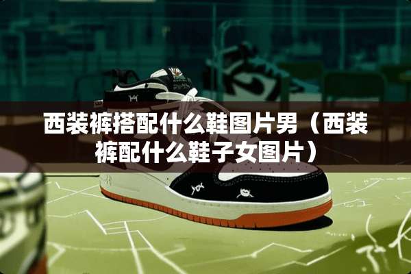 西装裤搭配什么鞋图片男（西装裤配什么鞋子女图片）