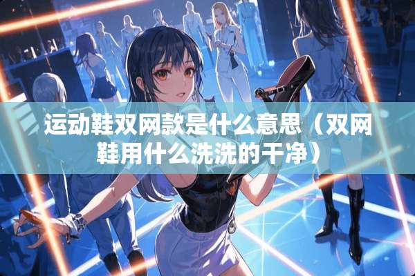 运动鞋双网款是什么意思（双网鞋用什么洗洗的干净）