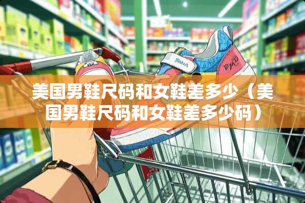 美国男鞋尺码和女鞋差多少（美国男鞋尺码和女鞋差多少码）