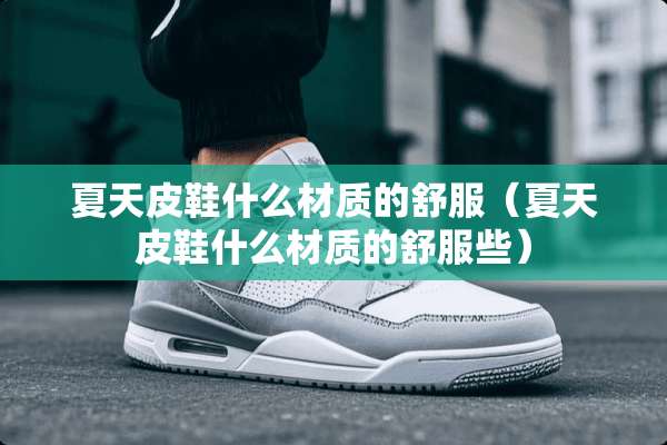夏天皮鞋什么材质的舒服（夏天皮鞋什么材质的舒服些）