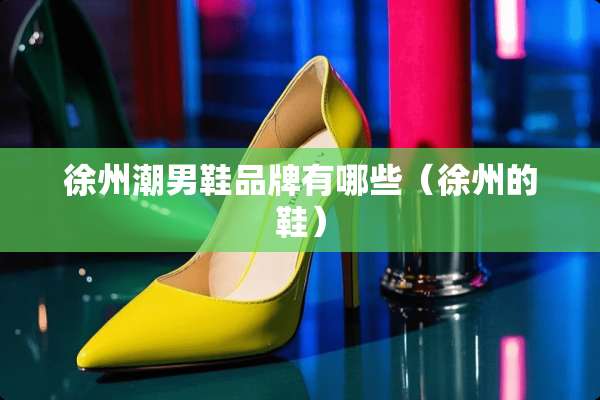 徐州潮男鞋品牌有哪些（徐州的鞋）