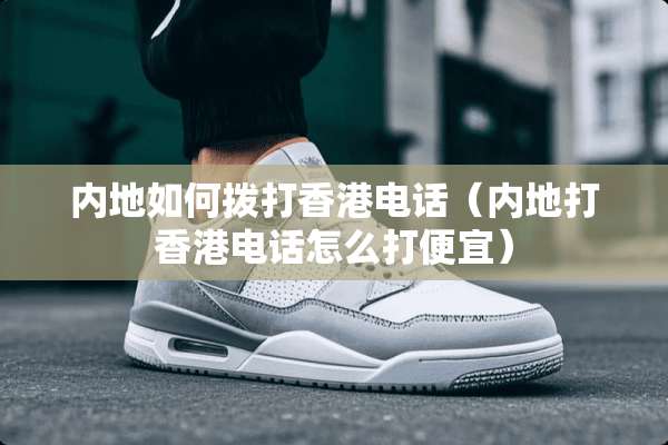 内地如何拨打香港电话（内地打香港电话怎么打便宜）