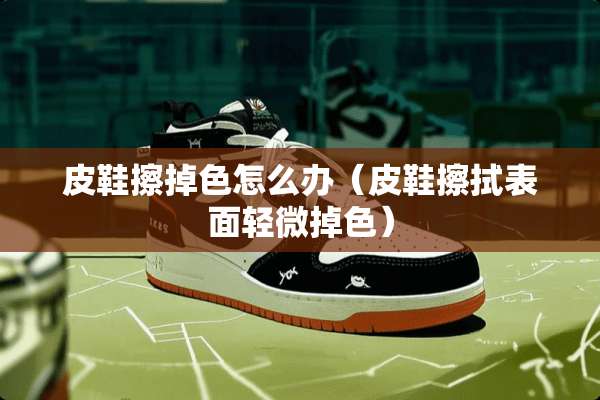 皮鞋擦掉色怎么办（皮鞋擦拭表面轻微掉色）