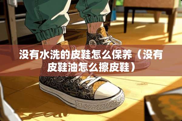 没有水洗的皮鞋怎么保养（没有皮鞋油怎么擦皮鞋）