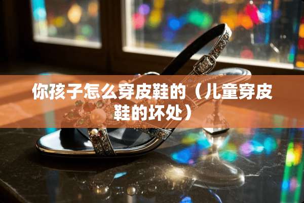 你孩子怎么穿皮鞋的（儿童穿皮鞋的坏处）